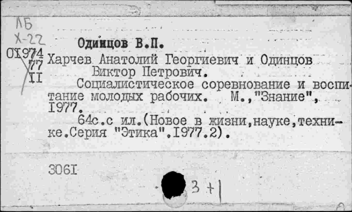 ﻿Одинцов В.П.
Харчев Анатолий Георгиевич и Одинцов Виктор Петрович. .
Социалистическое соревнование и воспи такие молодых рабочих. . М.,"Знание", ..
64с. с ил.(Новое в жизни,науке,технике.Серия "Этика".1977.2).
3061